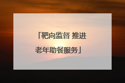 靶向监督 推进老年助餐服务