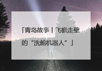 青岛故事丨飞檐走壁的“洗舱机器人”