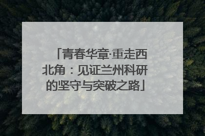 青春华章·重走西北角：见证兰州科研的坚守与突破之路
