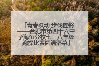 青春跃动 步伐铿锵——合肥市第四十六中学海恒分校七、八年级跑操比赛圆满落幕