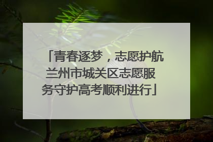 青春逐梦，志愿护航 兰州市城关区志愿服务守护高考顺利进行