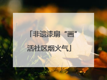 非遗漆扇“画”活社区烟火气