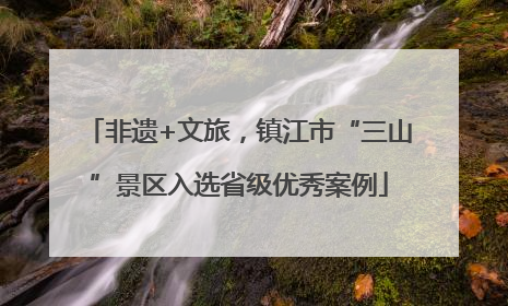 非遗+文旅，镇江市“三山”景区入选省级优秀案例