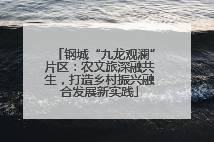 钢城“九龙观澜”片区：农文旅深融共生，打造乡村振兴融合发展新实践