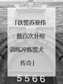 铁警苏亚伟：数百次扑咬训练淬炼警犬传奇