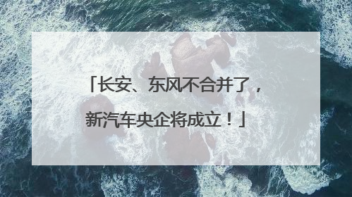 长安、东风不合并了，新汽车央企将成立！