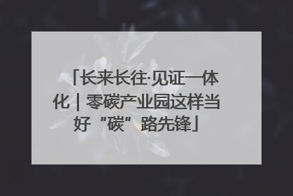 长来长往·见证一体化｜零碳产业园这样当好“碳”路先锋