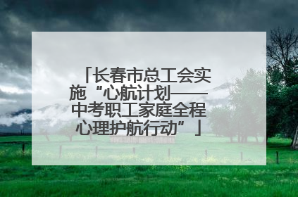 长春市总工会实施“心航计划——中考职工家庭全程心理护航行动”