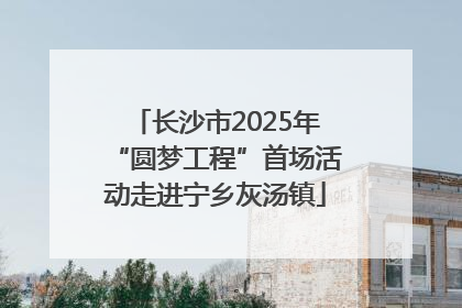 长沙市2025年“圆梦工程”首场活动走进宁乡灰汤镇