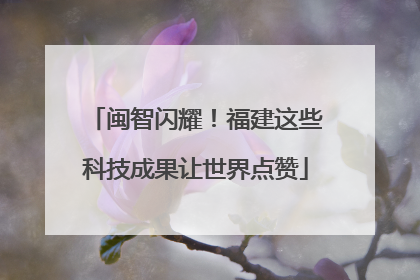 闽智闪耀！福建这些科技成果让世界点赞