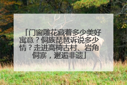 门窗雕花藏着多少美好寓意？侗族琵琶诉说多少情？走进高椅古村、岩角侗寨，邂逅非遗