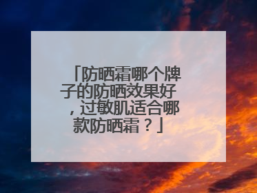 防晒霜哪个牌子的防晒效果好，过敏肌适合哪款防晒霜？