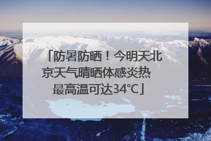 防暑防晒！今明天北京天气晴晒体感炎热 最高温可达34℃