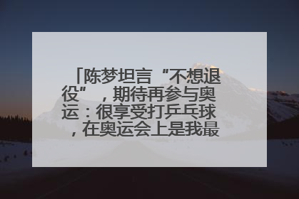 陈梦坦言“不想退役”，期待再参与奥运：很享受打乒乓球，在奥运会上是我最幸福的时候