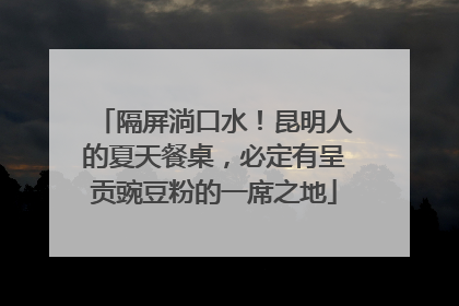 隔屏淌口水！昆明人的夏天餐桌，必定有呈贡豌豆粉的一席之地