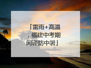 雷雨+高温，福建中考期间谨防中暑