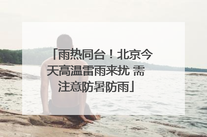 雨热同台！北京今天高温雷雨来扰 需注意防暑防雨