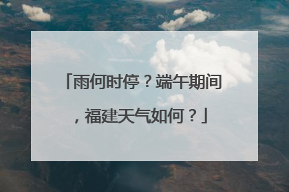 雨何时停？端午期间，福建天气如何？