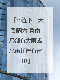 雨连下三天到周六 鲁南局部有大雨或暴雨并伴有雷电