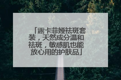 露卡菲娅祛斑套装，天然成分温和祛斑，敏感肌也能放心用的护肤品