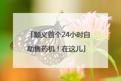 顺义首个24小时自助售药机！在这儿