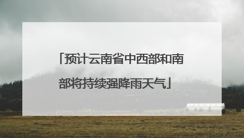 预计云南省中西部和南部将持续强降雨天气