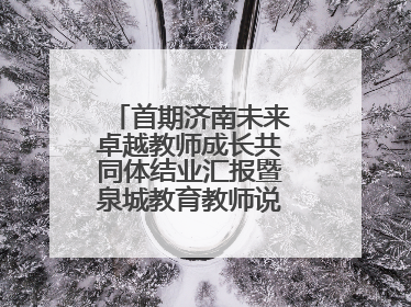 首期济南未来卓越教师成长共同体结业汇报暨泉城教育教师说活动顺利举行