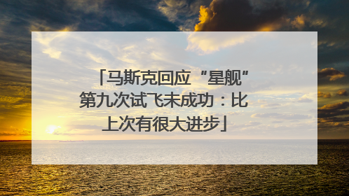 马斯克回应“星舰”第九次试飞未成功：比上次有很大进步