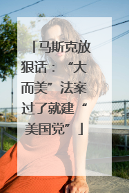 马斯克放狠话：“大而美”法案过了就建“美国党”
