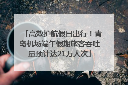 高效护航假日出行！青岛机场端午假期旅客吞吐量预计达21万人次