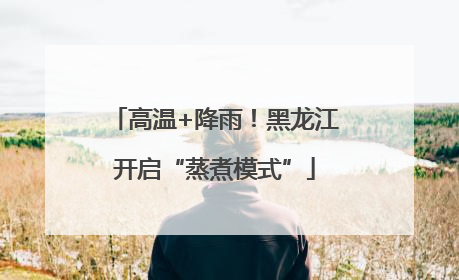 高温+降雨！黑龙江开启“蒸煮模式”