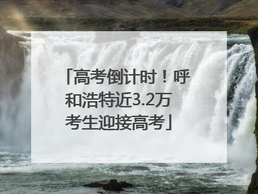高考倒计时！呼和浩特近3.2万考生迎接高考