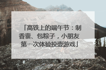 高铁上的端午节：制香囊、包粽子，小朋友第一次体验投壶游戏