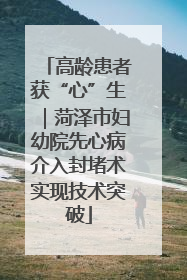 高龄患者获“心”生｜菏泽市妇幼院先心病介入封堵术实现技术突破