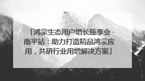 鸿蒙生态用户增长臻享会 · 南平站：助力打造精品鸿蒙应用，共研行业用增解决方案