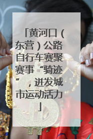 黄河口（东营）公路自行车赛聚赛事“骑迹”，迸发城市运动活力