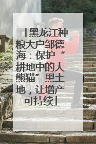 黑龙江种粮大户邹德海：保护“耕地中的大熊猫”黑土地，让增产可持续
