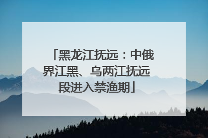 黑龙江抚远：中俄界江黑、乌两江抚远段进入禁渔期