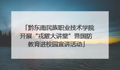 黔东南民族职业技术学院开展“戎耀大讲堂”暨国防教育进校园宣讲活动