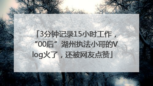 3分钟记录15小时工作，“00后”湖州执法小哥的Vlog火了，还被网友点赞