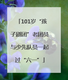 101岁“孩子剧团”老团员与少先队员一起过“六一”