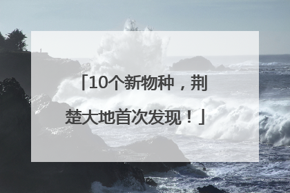 10个新物种，荆楚大地首次发现！