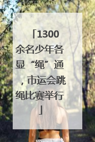 1300余名少年各显“绳”通，市运会跳绳比赛举行