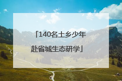 140名土乡少年赴省城生态研学