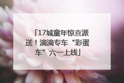 17城童年惊喜派送！滴滴专车“彩蛋车”六一上线