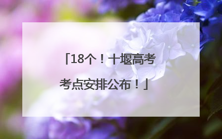 18个！十堰高考考点安排公布！