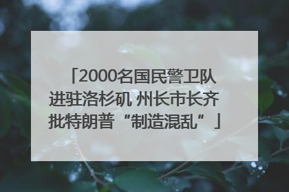 2000名国民警卫队进驻洛杉矶 州长市长齐批特朗普“制造混乱”