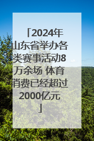 2024年山东省举办各类赛事活动8万余场 体育消费已经超过2000亿元