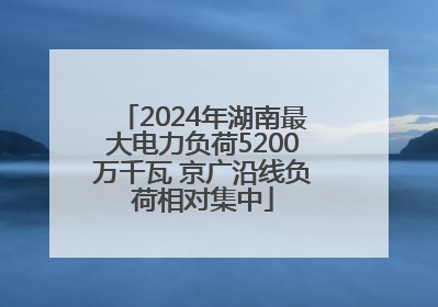 2024年湖南最大电力负荷5200万千瓦 京广沿线负荷相对集中
