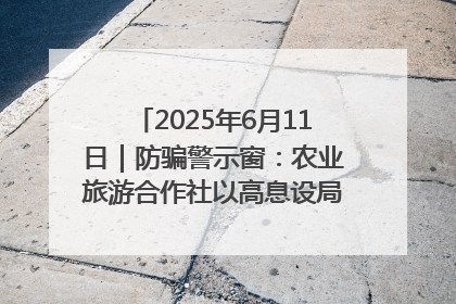 2025年6月11日｜防骗警示窗：农业旅游合作社以高息设局，集资380万